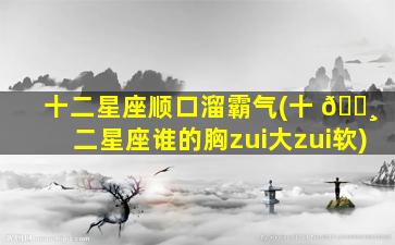 十二星座顺口溜霸气(十 🌸 二星座谁的胸zui
大zui
软)